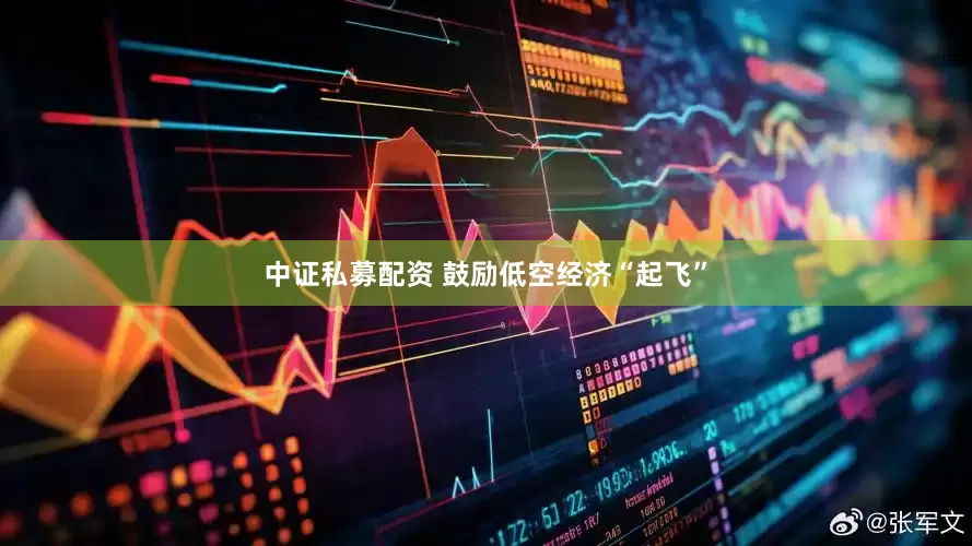 中证私募配资 鼓励低空经济“起飞”