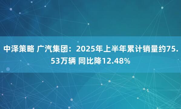 中泽策略 广汽集团：2025年上半年累计销量约75.53万辆 同比降12.48%