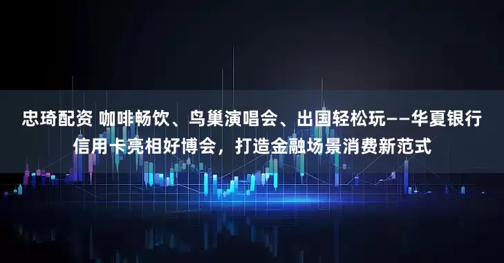 忠琦配资 咖啡畅饮、鸟巢演唱会、出国轻松玩——华夏银行信用卡亮相好博会，打造金融场景消费新范式
