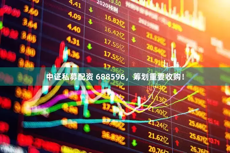 中证私募配资 688596，筹划重要收购！