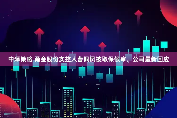 中泽策略 甬金股份实控人曹佩凤被取保候审，公司最新回应