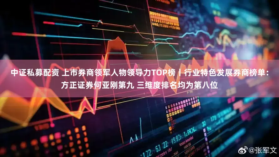中证私募配资 上市券商领军人物领导力TOP榜丨行业特色发展券商榜单：方正证券何亚刚第九 三维度排名均为第八位