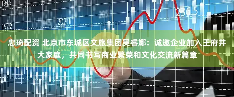 忠琦配资 北京市东城区文旅集团吴睿娜：诚邀企业加入王府井大家庭，共同书写商业繁荣和文化交流新篇章
