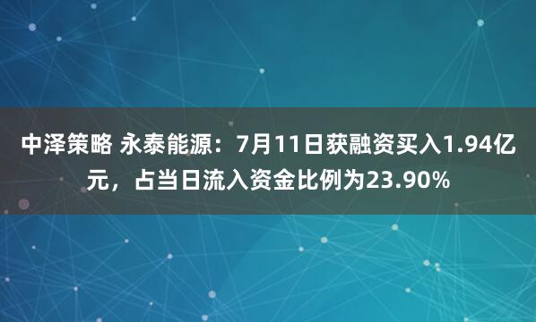 中泽策略 永泰能源：7月11日获融资买入1.94亿元，占当日流入资金比例为23.90%