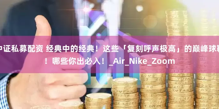中证私募配资 经典中的经典！这些「复刻呼声极高」的巅峰球鞋！哪些你出必入！_Air_Nike_Zoom