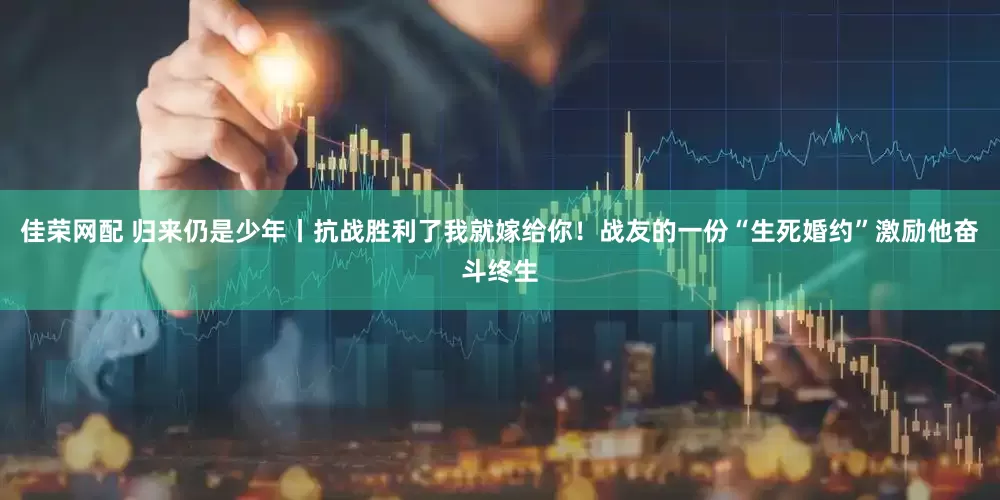 佳荣网配 归来仍是少年丨抗战胜利了我就嫁给你！战友的一份“生死婚约”激励他奋斗终生