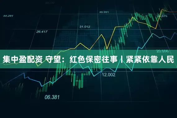 集中盈配资 守望：红色保密往事丨紧紧依靠人民