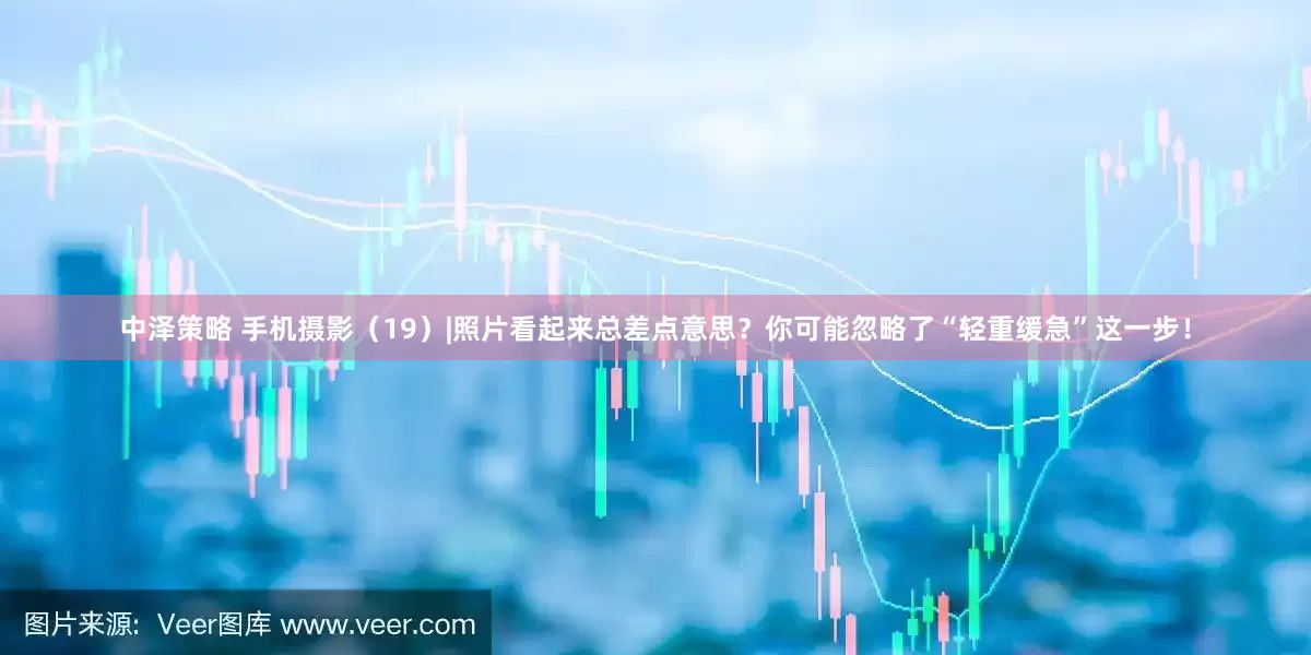 中泽策略 手机摄影（19）|照片看起来总差点意思？你可能忽略了“轻重缓急”这一步！
