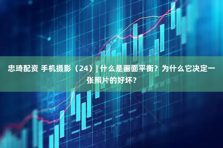 忠琦配资 手机摄影（24）| 什么是画面平衡？为什么它决定一张照片的好坏？