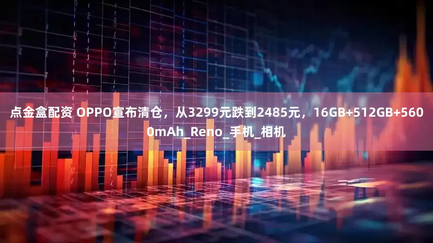 点金盒配资 OPPO宣布清仓，从3299元跌到2485元，16GB+512GB+5600mAh_Reno_手机_相机