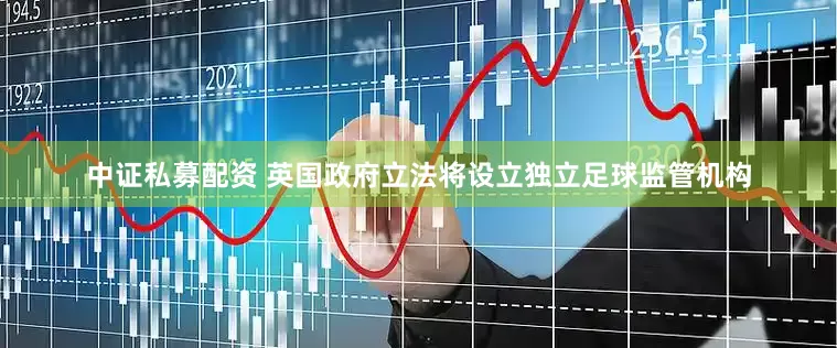 中证私募配资 英国政府立法将设立独立足球监管机构