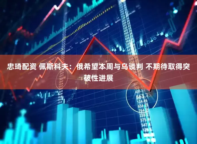 忠琦配资 佩斯科夫：俄希望本周与乌谈判 不期待取得突破性进展