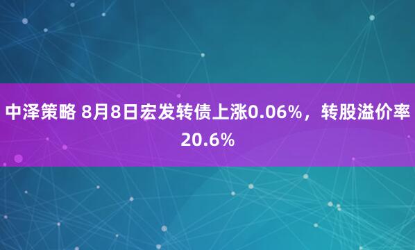 中泽策略 8月8日宏发转债上涨0.06%，转股溢价率20.6%