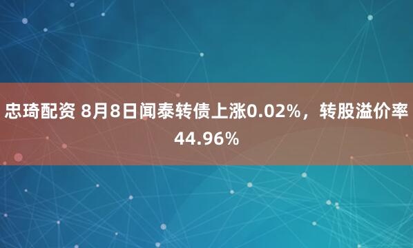 忠琦配资 8月8日闻泰转债上涨0.02%，转股溢价率44.96%