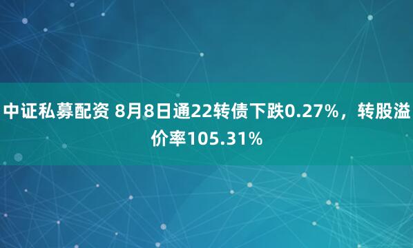 中证私募配资 8月8日通22转债下跌0.27%，转股溢价率105.31%