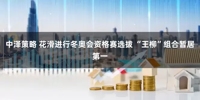 中泽策略 花滑进行冬奥会资格赛选拔 “王柳”组合暂居第一