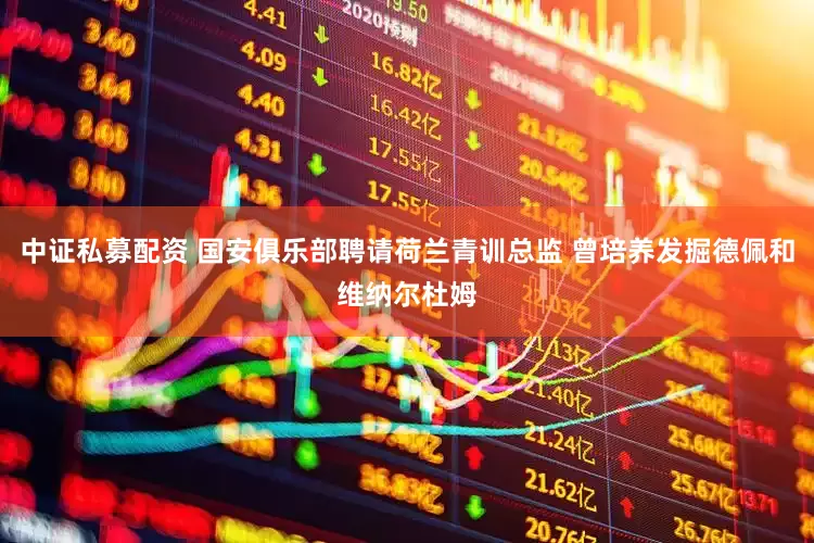中证私募配资 国安俱乐部聘请荷兰青训总监 曾培养发掘德佩和维纳尔杜姆