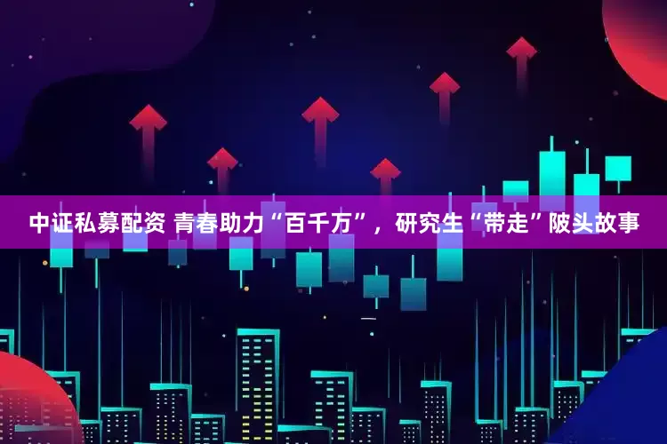 中证私募配资 青春助力“百千万”，研究生“带走”陂头故事