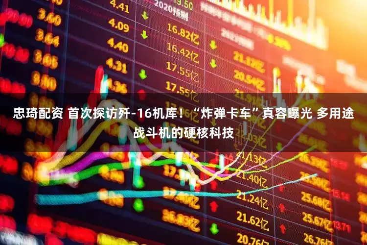 忠琦配资 首次探访歼-16机库！“炸弹卡车”真容曝光 多用途战斗机的硬核科技