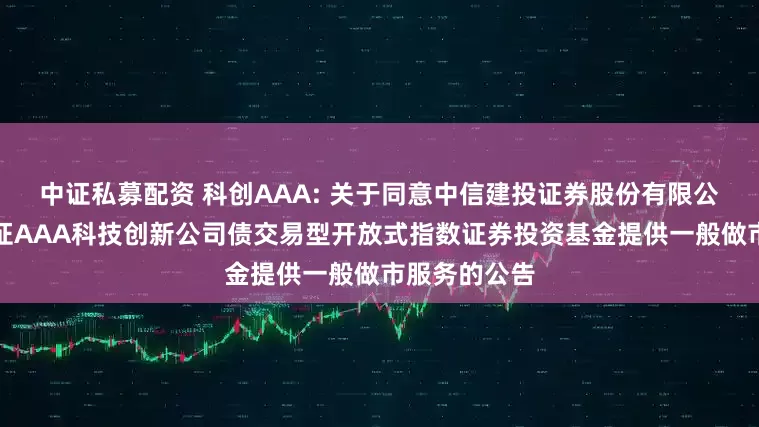 中证私募配资 科创AAA: 关于同意中信建投证券股份有限公司为华夏中证AAA科技创新公司债交易型开放式指数证券投资基金提供一般做市服务的公告