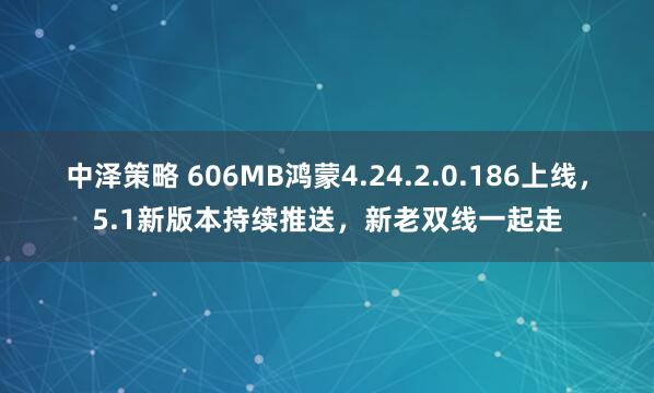 中泽策略 606MB鸿蒙4.24.2.0.186上线,5.1新版本持续推送,新老双线一起走