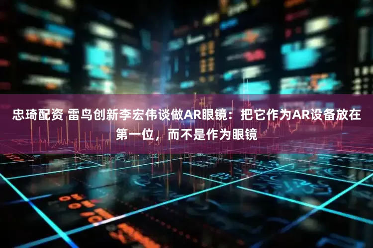 忠琦配资 雷鸟创新李宏伟谈做AR眼镜：把它作为AR设备放在第一位，而不是作为眼镜