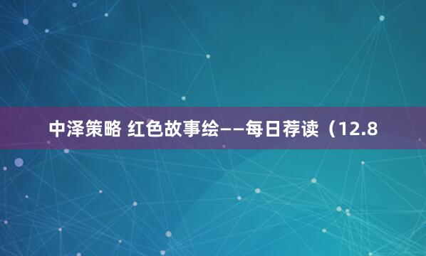 中泽策略 红色故事绘——每日荐读(12.8