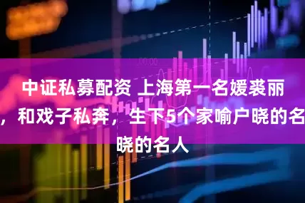 中证私募配资 上海第一名媛裘丽琳,和戏子私奔,生下5个家喻户晓的名人