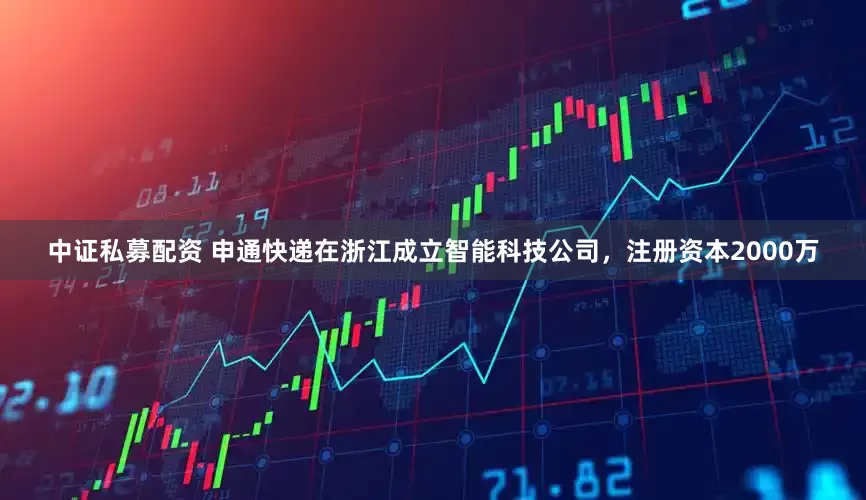 中证私募配资 申通快递在浙江成立智能科技公司，注册资本2000万
