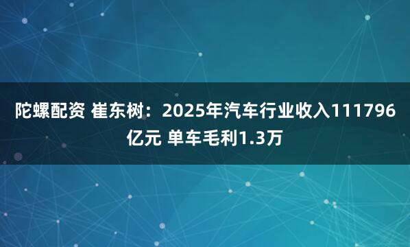 陀螺配资 崔东树：2025年汽车行业收入111796亿元 单车毛利1.3万