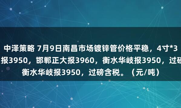 中泽策略 7月9日南昌市场镀锌管价格平稳，4寸*3.75mm邯郸友发报3950，邯郸正大报3960，衡水华岐报3950，过磅含税。（元/吨）