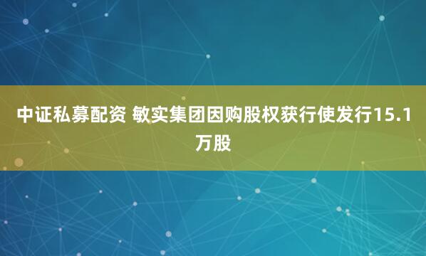 中证私募配资 敏实集团因购股权获行使发行15.1万股