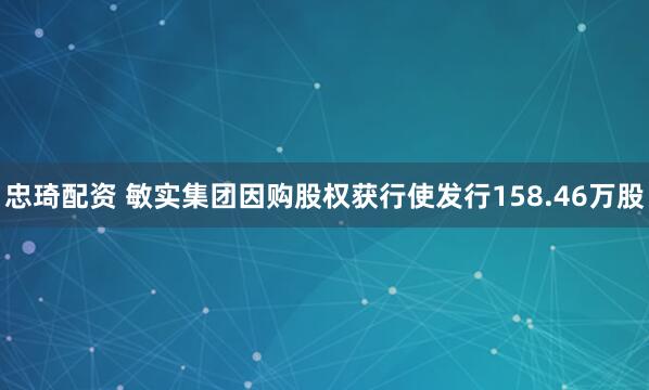 忠琦配资 敏实集团因购股权获行使发行158.46万股
