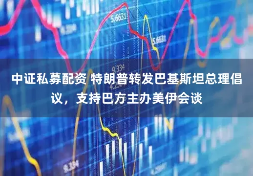 中证私募配资 特朗普转发巴基斯坦总理倡议，支持巴方主办美伊会谈