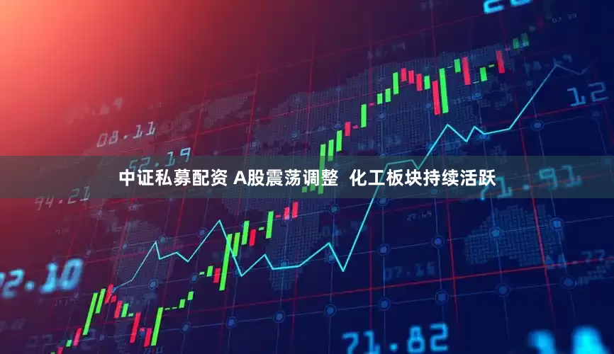 中证私募配资 A股震荡调整  化工板块持续活跃