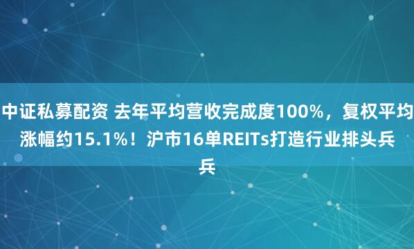 中证私募配资 去年平均营收完成度100%，复权平均涨幅约15.1%！沪市16单REITs打造行业排头兵