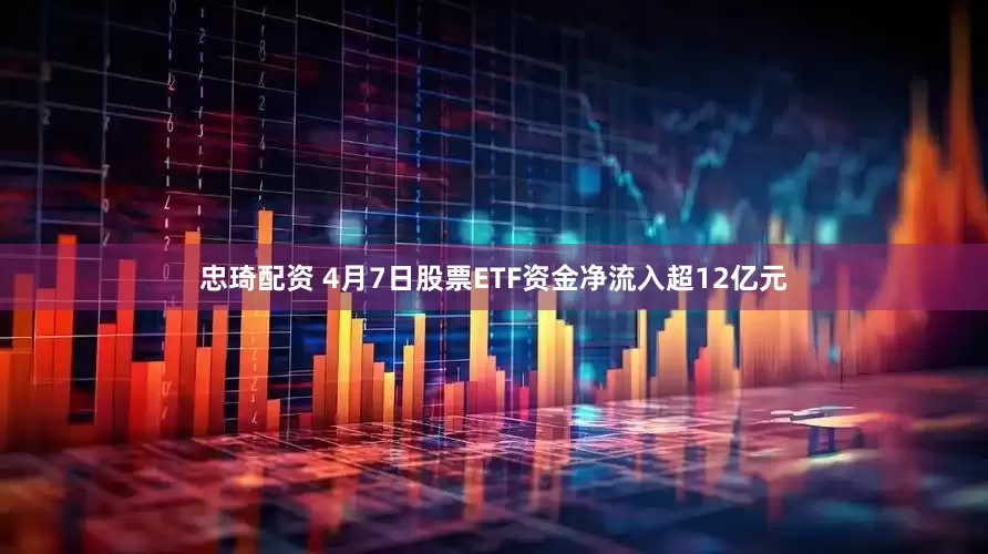 忠琦配资 4月7日股票ETF资金净流入超12亿元