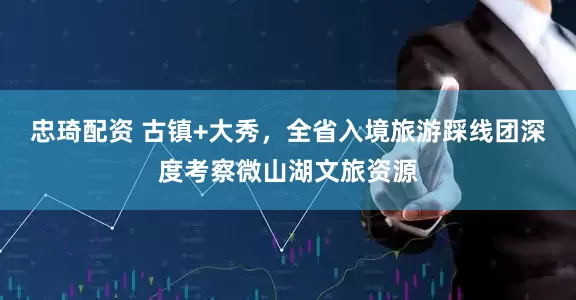 忠琦配资 古镇+大秀,全省入境旅游踩线团深度考察微山湖文旅资源