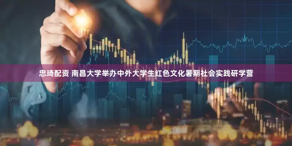 忠琦配资 南昌大学举办中外大学生红色文化暑期社会实践研学营