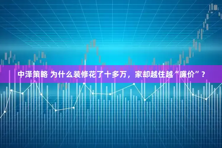 中泽策略 为什么装修花了十多万，家却越住越“廉价”？